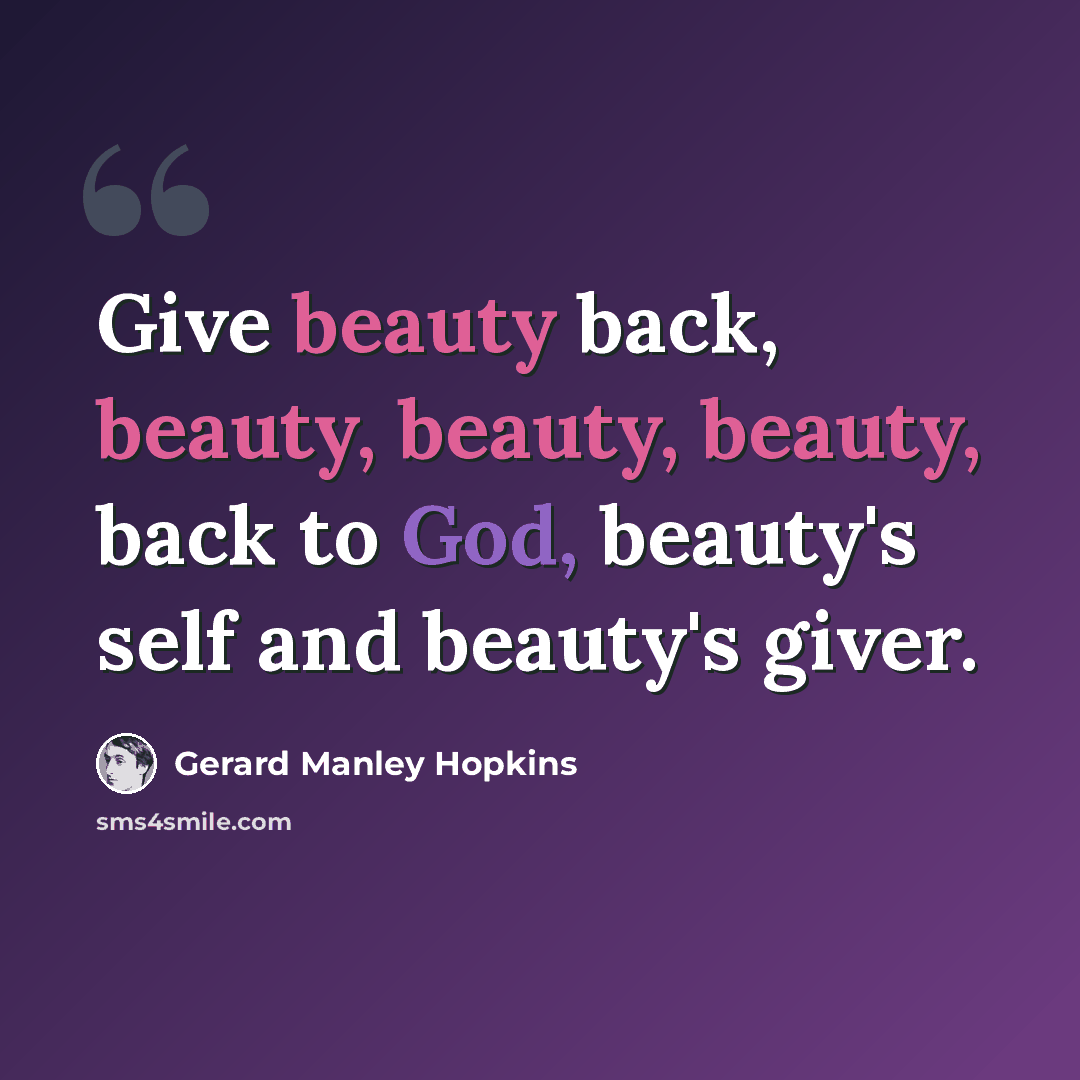 “Give beauty back, beauty, beauty, beauty, back to God, beauty's self and beauty's giver.” quote by Gerard Manley Hopkins