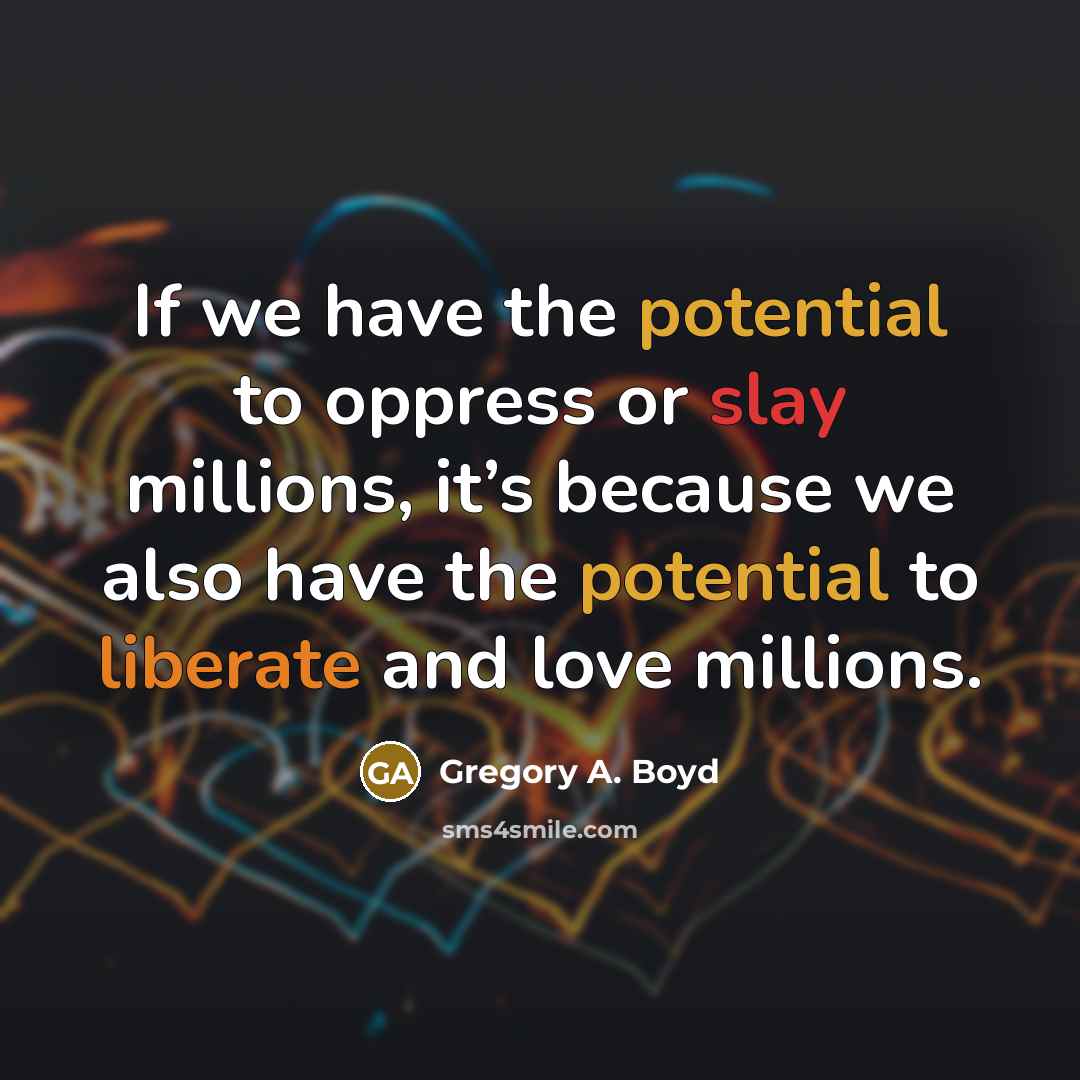 “If we have the potential to oppress or slay millions, it’s because we also have the potential to liberate and love millions.” quote by Gregory A. Boyd