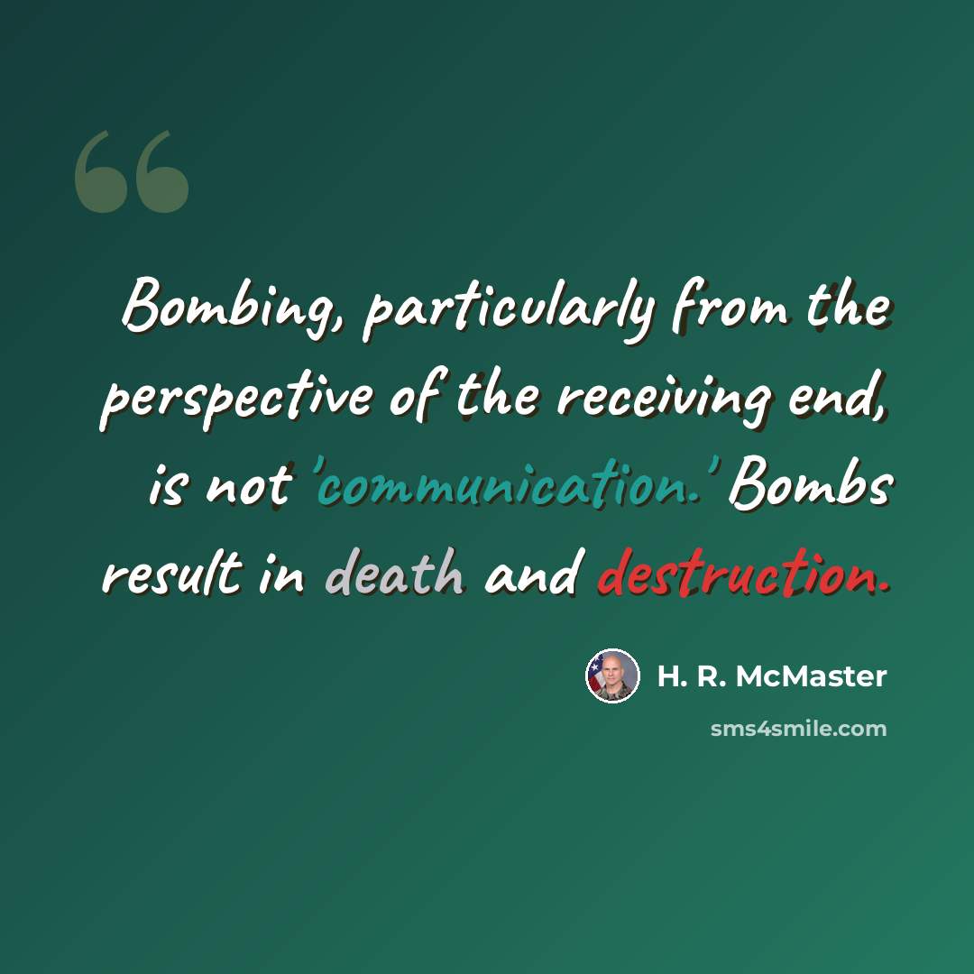 “Bombing, particularly from the perspective of the receiving end, is not 'communication.' Bombs result in death and destruction.” quote by H. R. McMaster