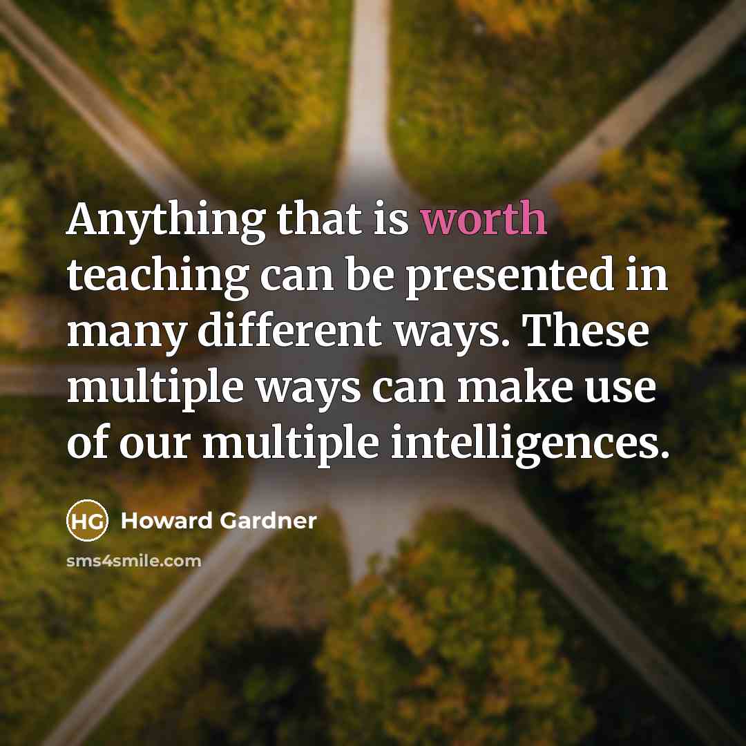 “Anything that is worth teaching can be presented in many different ways. These multiple ways can make use of our multiple intelligences.” quote by Howard Gardner
