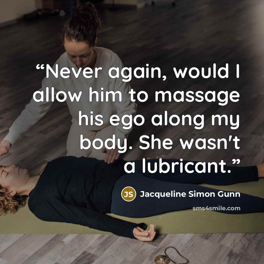 “Never again, would I allow him to massage his ego along my body. She wasn't a lubricant.” quote by Jacqueline Simon Gunn