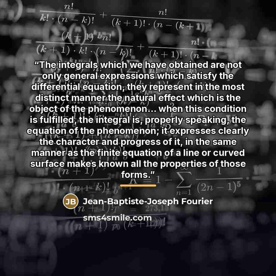 “The integrals which we have obtained are not only general expressions which satisfy the differential equation, they represent in the most distinct manner the natural effect which is the object of the phenomenon... when this condition is fulfilled, the integral is, properly speaking, the equation…” quote by Anonymous