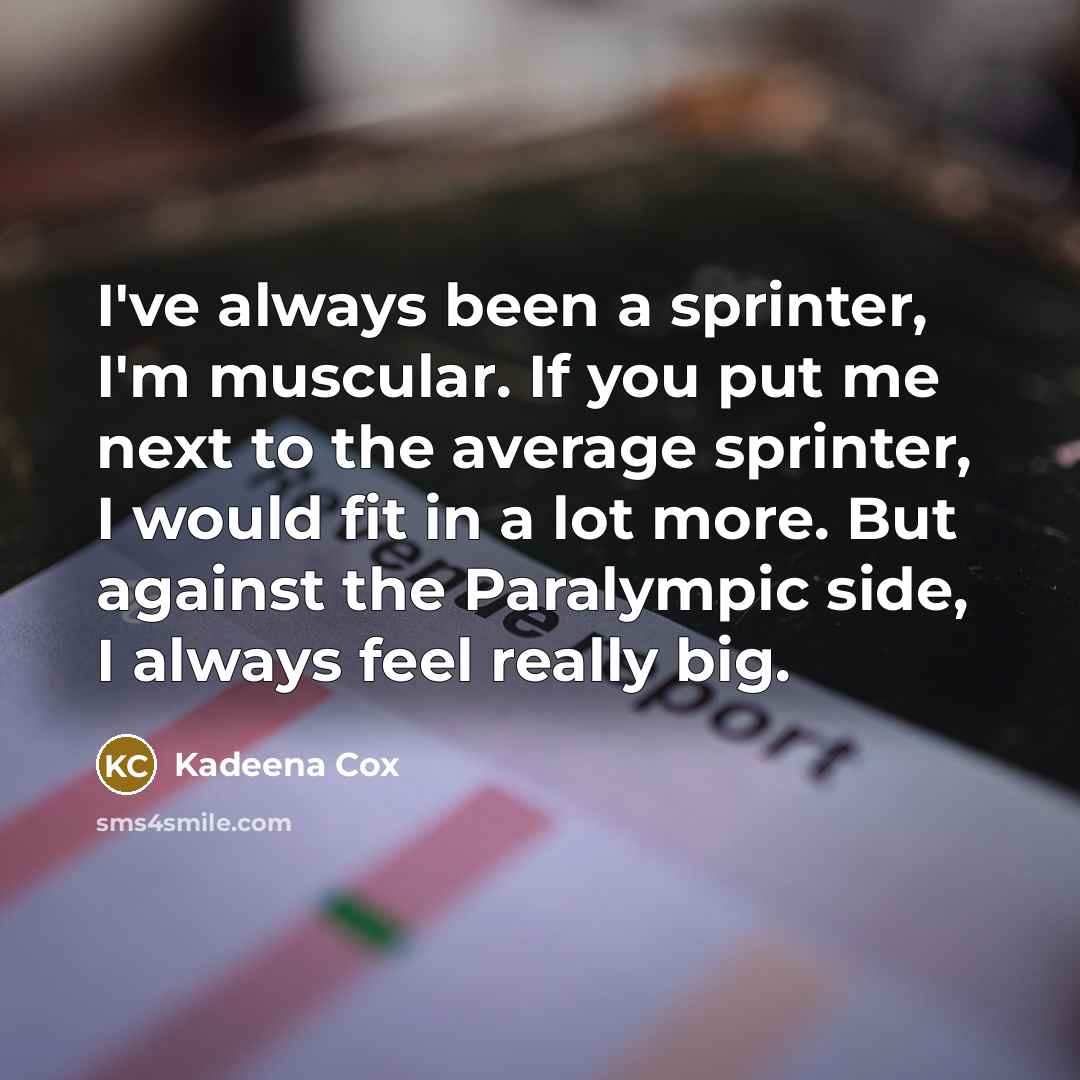 “I've always been a sprinter, I'm muscular. If you put me next to the average sprinter, I would fit in a lot more. But against the Paralympic side, I always feel really big.” quote by Kadeena Cox