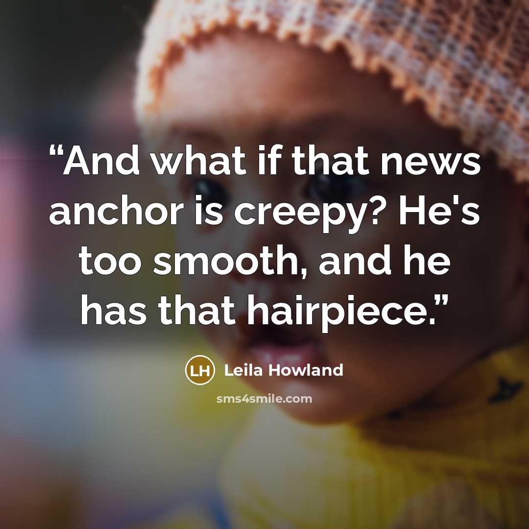 “And what if that news anchor is creepy? He's too smooth, and he has that hairpiece.” quote by Leila Howland
