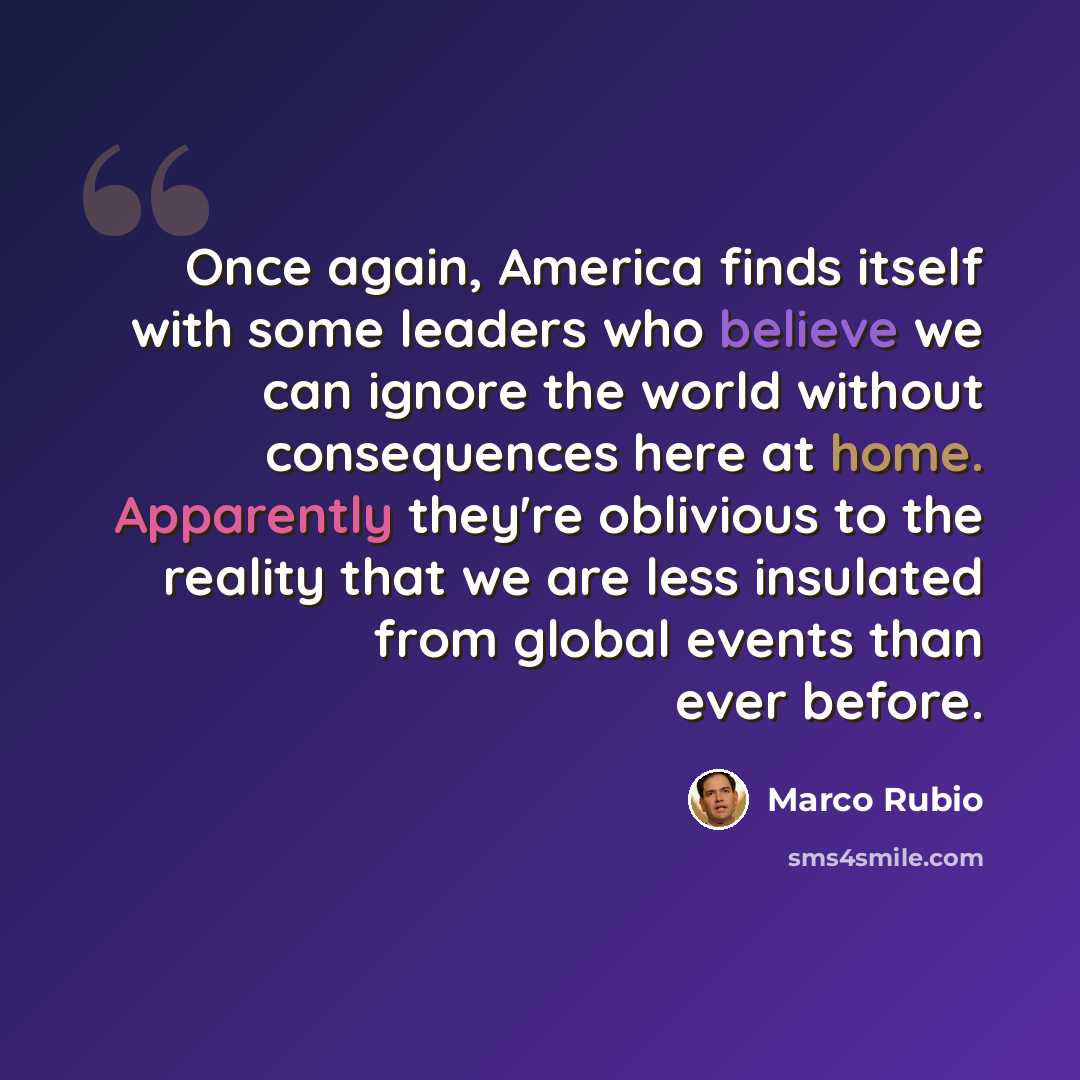 “Once again, America finds itself with some leaders who believe we can ignore the world without consequences here at home. Apparently they're oblivious to the reality that we are less insulated from global events than ever before.” quote by Marco Rubio
