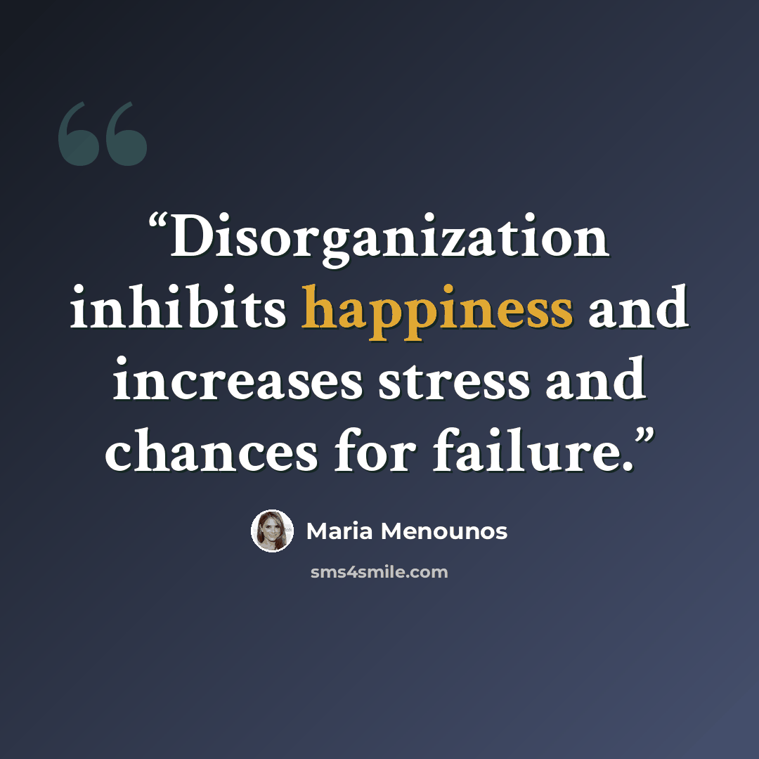 “Disorganization inhibits happiness and increases stress and chances for failure.” quote by Maria Menounos