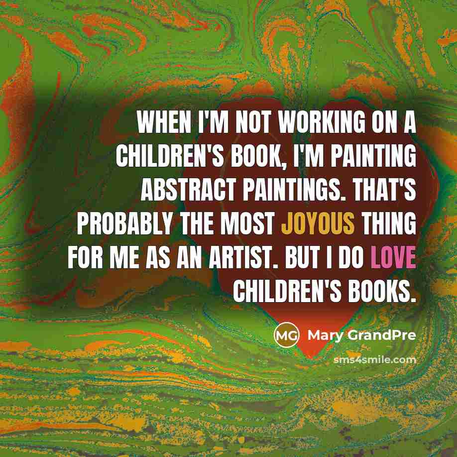 “When I'm not working on a children's book, I'm painting abstract paintings. That's probably the most joyous thing for me as an artist. But I do love children's books.” quote by Mary GrandPre