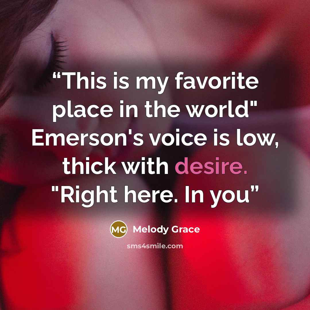 “This is my favorite place in the world" Emerson's voice is low, thick with desire. "Right here. In you” quote by Melody Grace