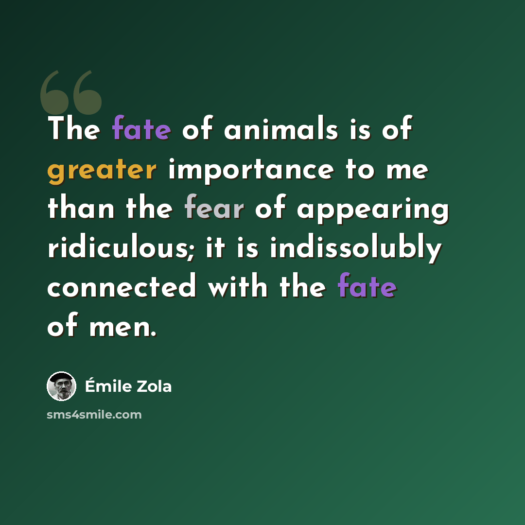“The fate of animals is of greater importance to me than the fear of appearing ridiculous; it is indissolubly connected with the fate of men.” quote by Emile Zola
