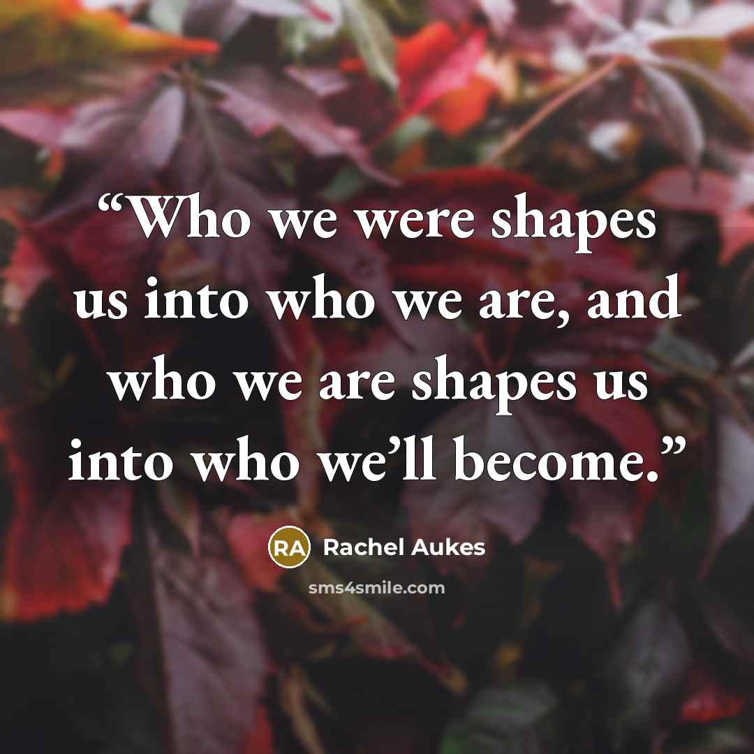 “Who we were shapes us into who we are, and who we are shapes us into who we’ll become.” quote by Rachel Aukes