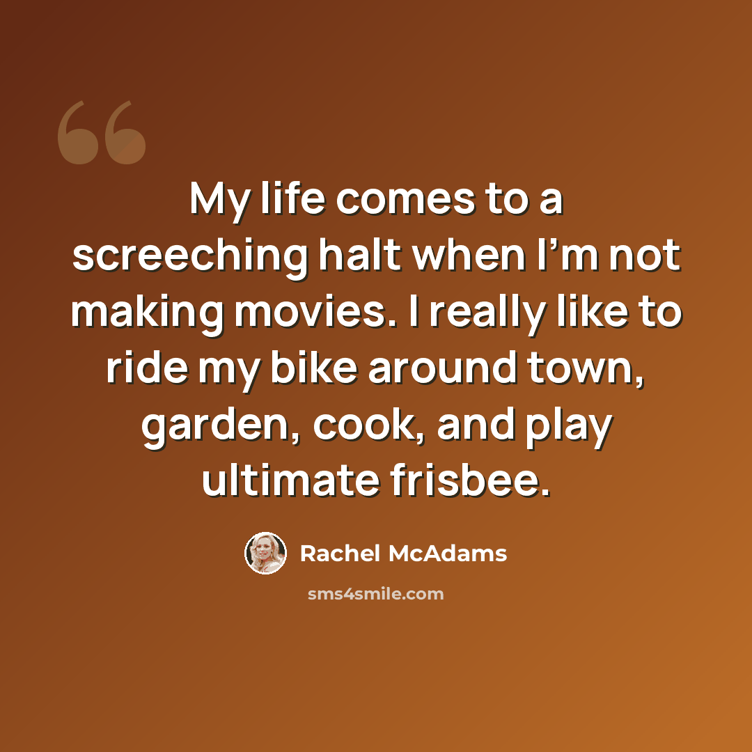 “My life comes to a screeching halt when I'm not making movies. I really like to ride my bike around town, garden, cook, and play ultimate frisbee.” quote by Rachel McAdams