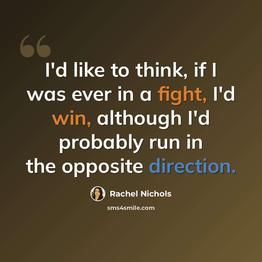 “I'd like to think, if I was ever in a fight, I'd win, although I'd probably run in the opposite direction.” quote by Rachel Nichols