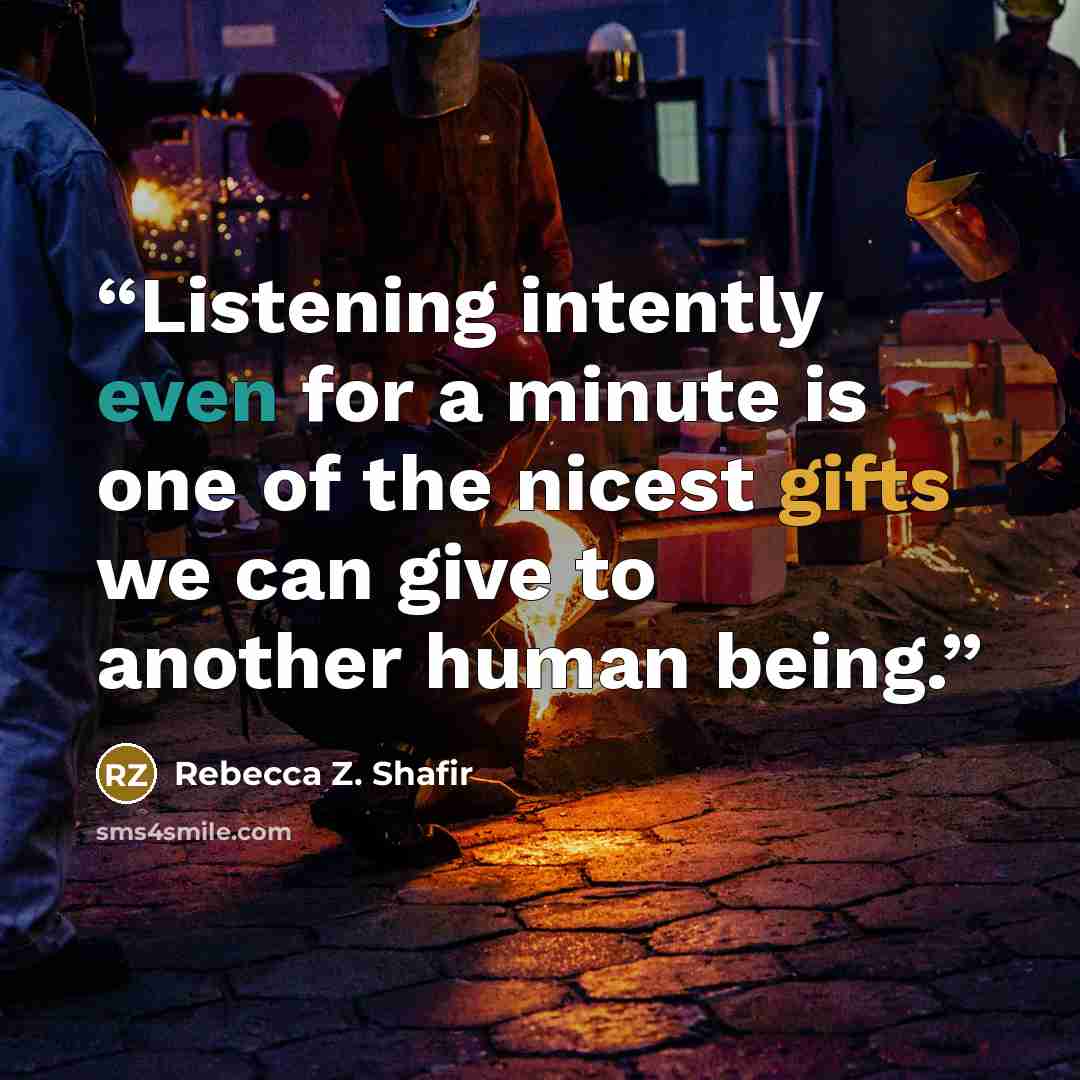 “Listening intently even for a minute is one of the nicest gifts we can give to another human being.” quote by Rebecca Z. Shafir