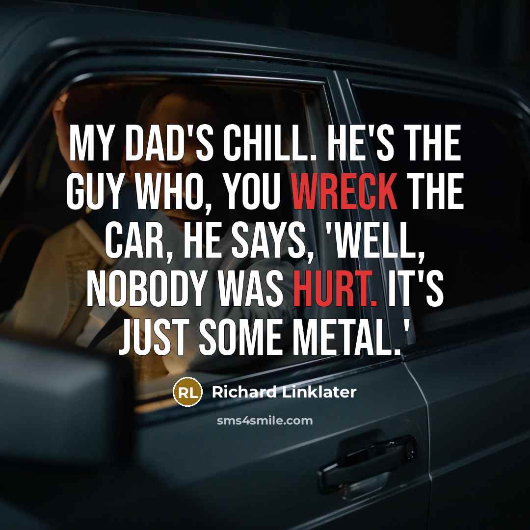 “My dad's chill. He's the guy who, you wreck the car, he says, 'Well, nobody was hurt. It's just some metal.'” quote by Richard Linklater