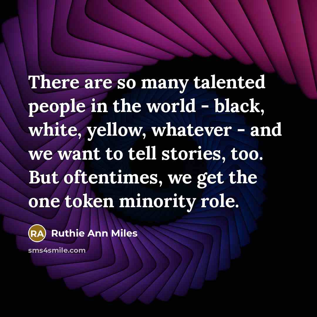 “There are so many talented people in the world - black, white, yellow, whatever - and we want to tell stories, too. But oftentimes, we get the one token minority role.” quote by Ruthie Ann Miles