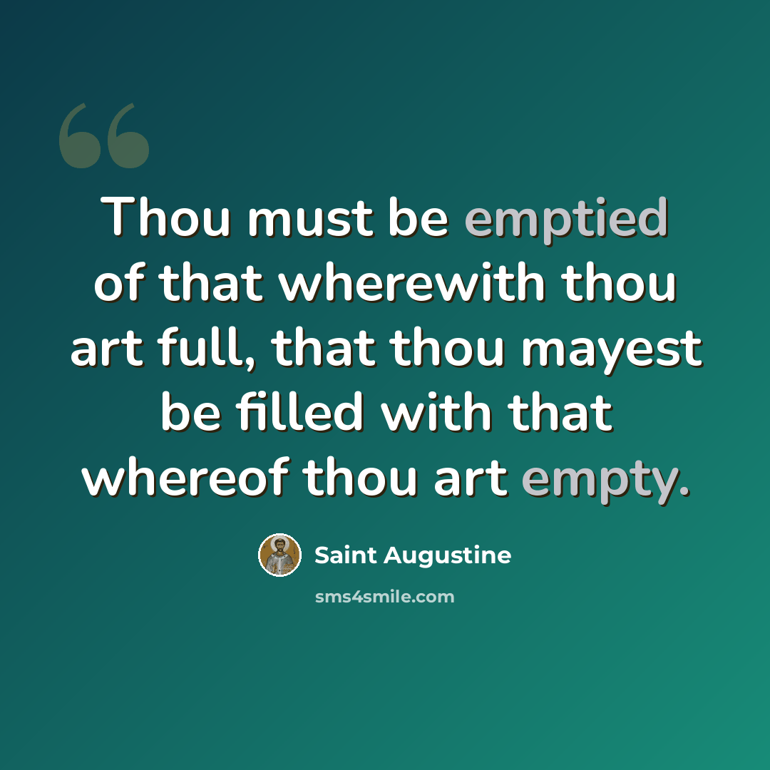 “Thou must be emptied of that wherewith thou art full, that thou mayest be filled with that whereof thou art empty.” quote by Saint Augustine