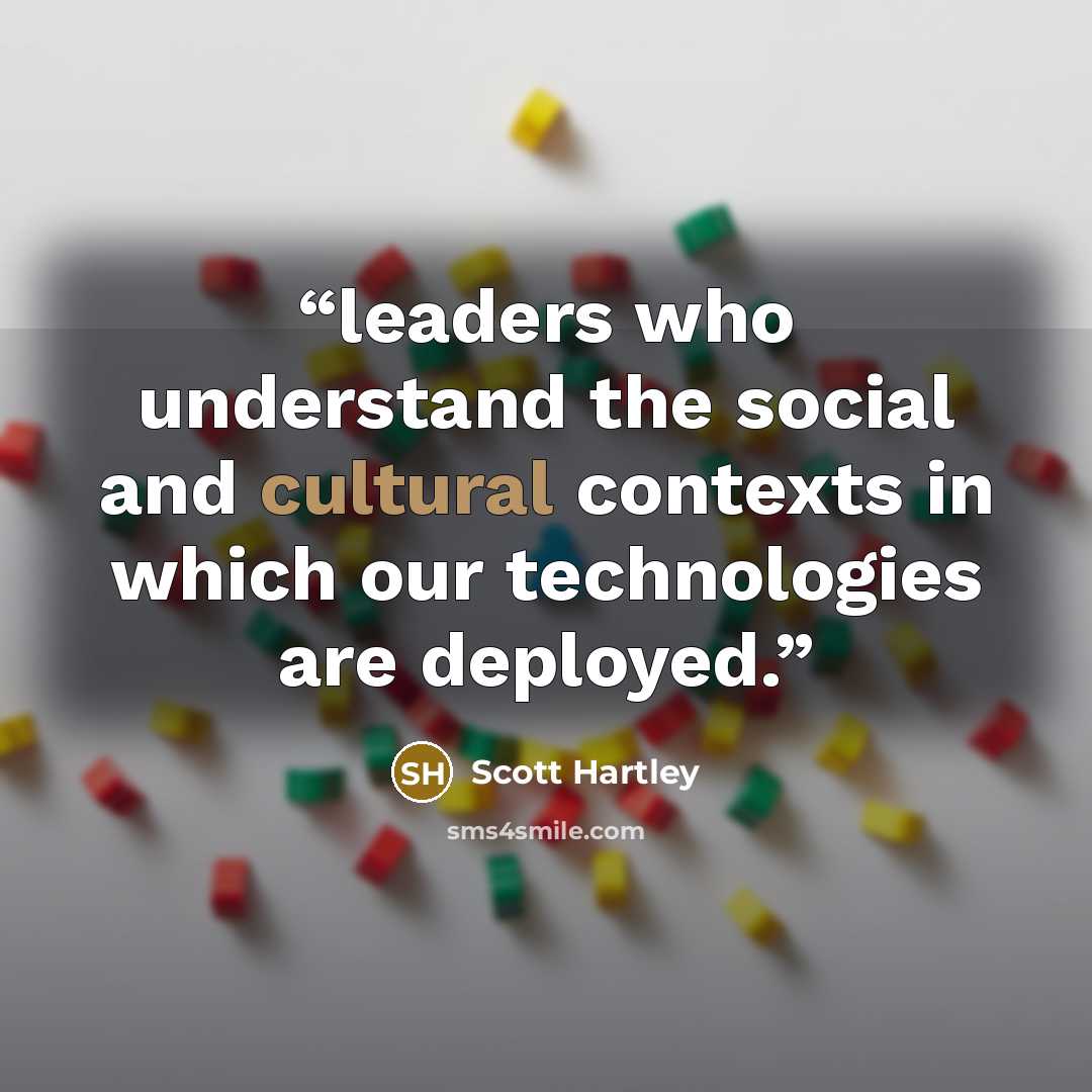 “leaders who understand the social and cultural contexts in which our technologies are deployed.” quote by Scott Hartley