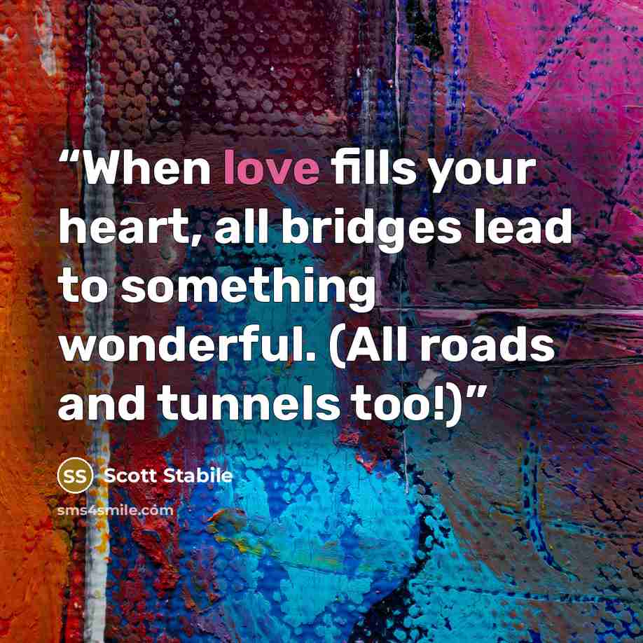 “When love fills your heart, all bridges lead to something wonderful. (All roads and tunnels too!)” quote by Scott Stabile