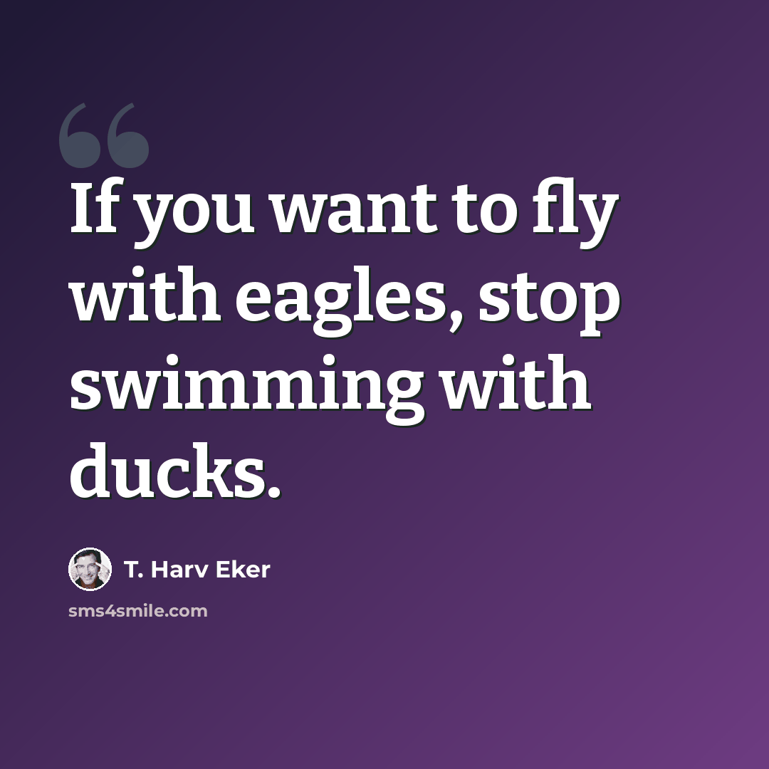 “If you want to fly with eagles, stop swimming with ducks.” quote by T. Harv Eker