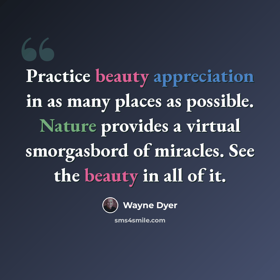 “Practice beauty appreciation in as many places as possible. Nature provides a virtual smorgasbord of miracles. See the beauty in all of it.” quote by Wayne Dyer