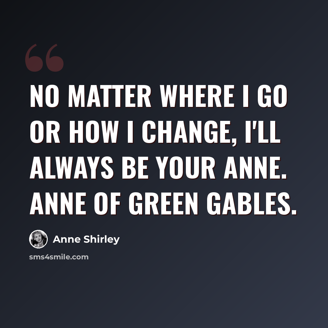 “No matter where I go or how I change, I'll always be your Anne. Anne of Green Gables.” quote by Anne Shirley
