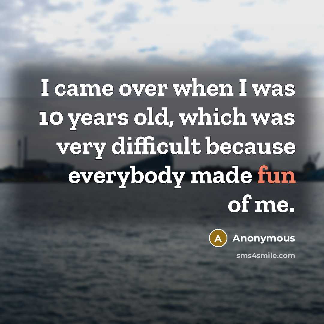 “I came over when I was 10 years old, which was very difficult because everybody made fun of me.” quote by Anonymous