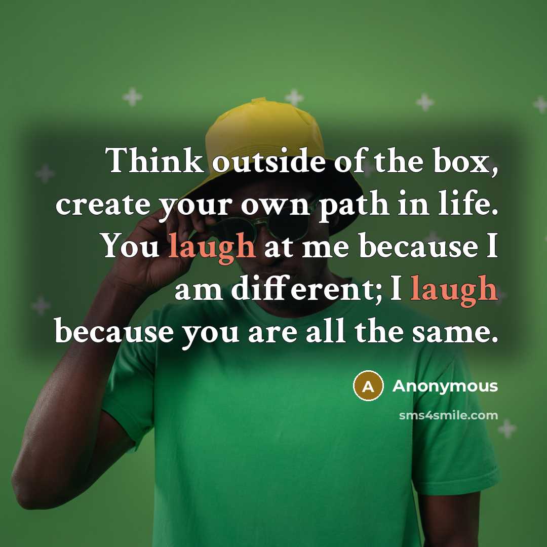 “Think outside of the box, create your own path in life. You laugh at me because I am different; I laugh because you are all the same.” quote by Anonymous