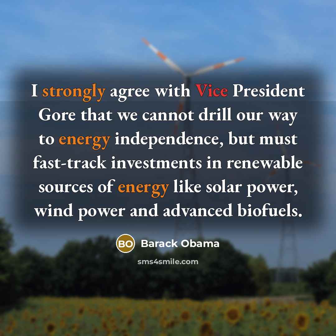 “I strongly agree with Vice President Gore that we cannot drill our way to energy independence, but must fast-track investments in renewable sources of energy like solar power, wind power and advanced biofuels.” quote by Barack Obama