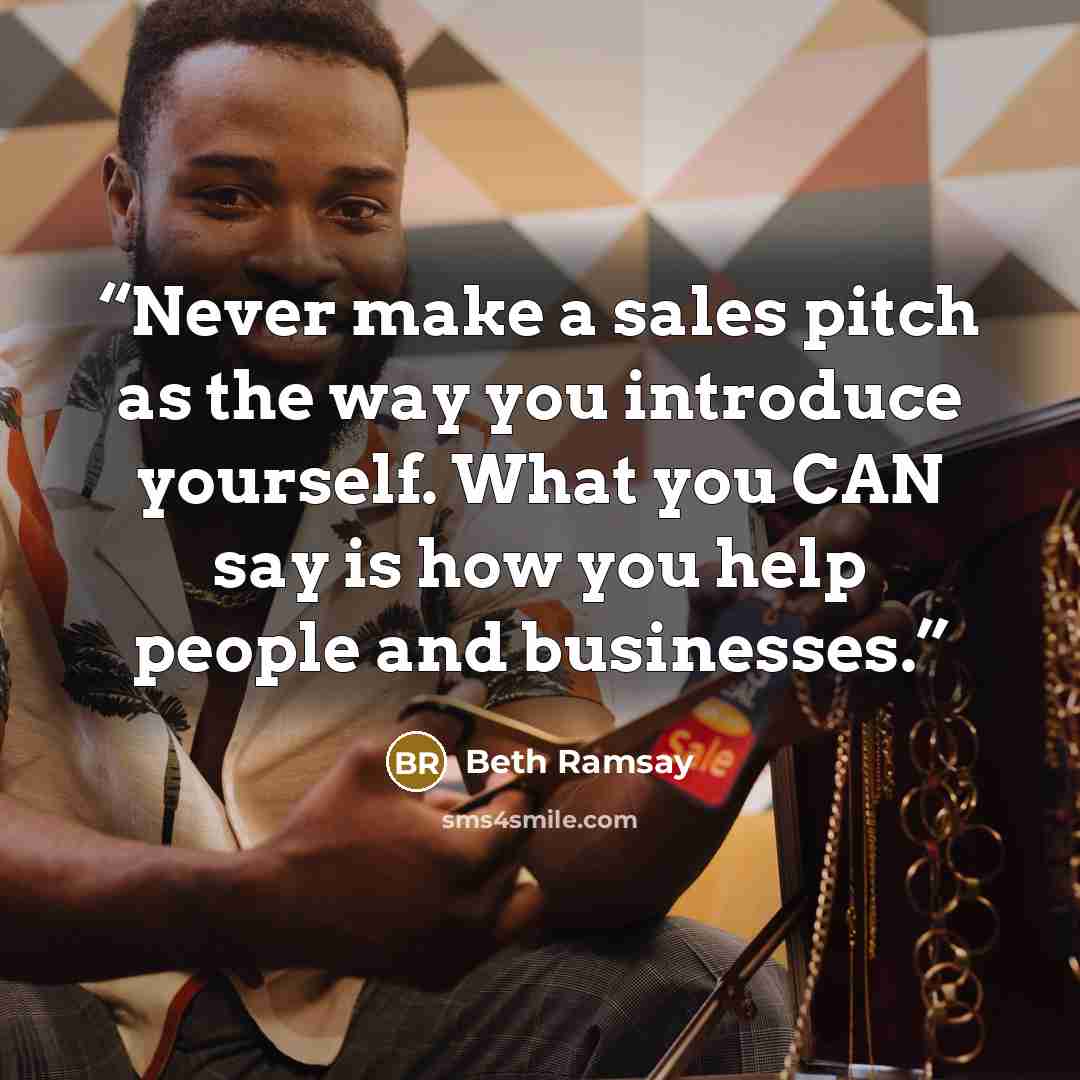 “Never make a sales pitch as the way you introduce yourself. What you CAN say is how you help people and businesses.” quote by Beth Ramsay