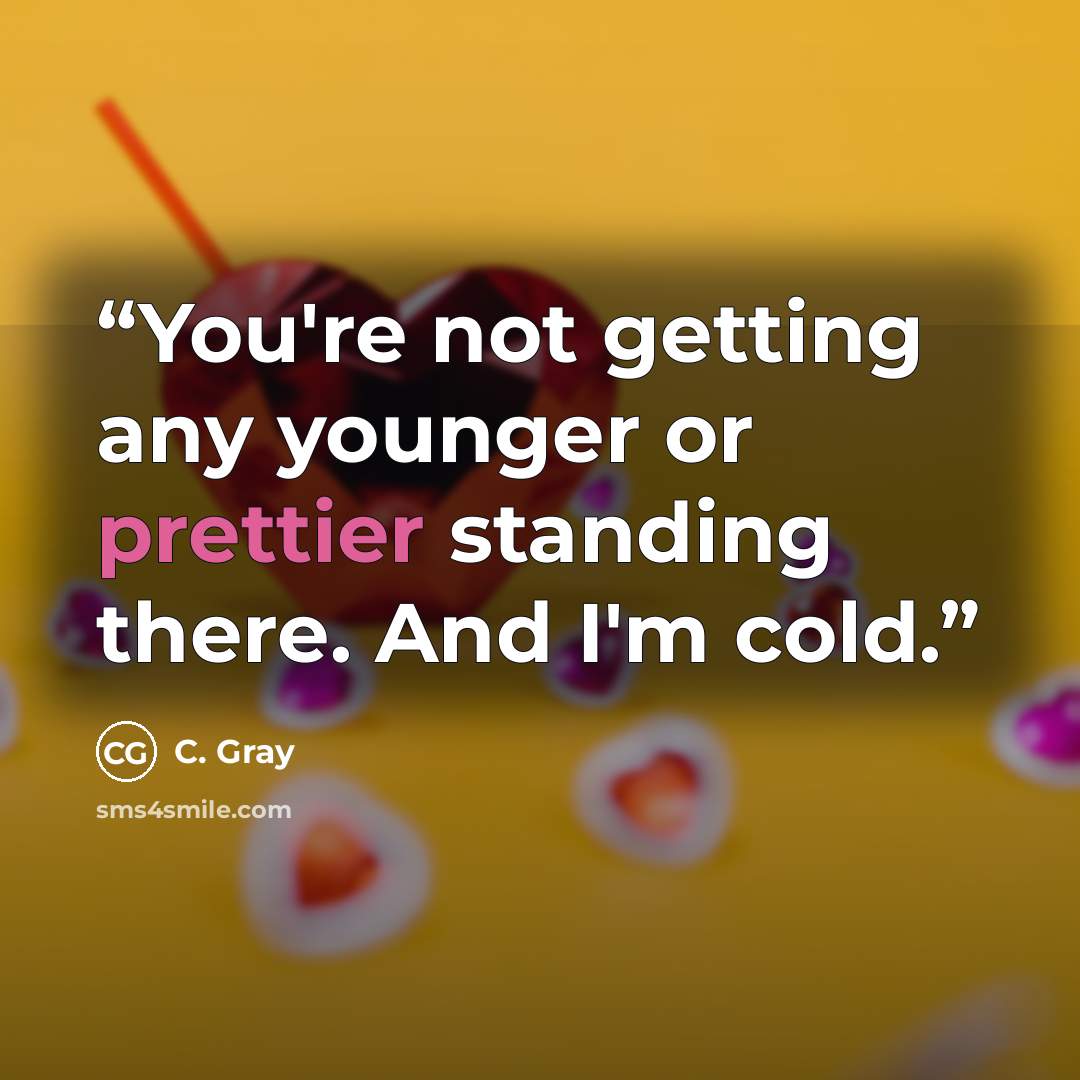 “You're not getting any younger or prettier standing there. And I'm cold.” quote by C. Gray