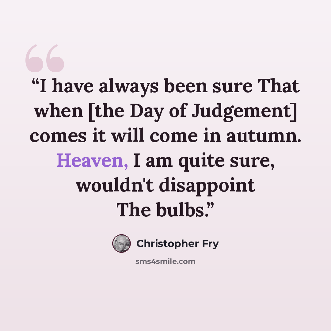 “I have always been sure That when [the Day of Judgement] comes it will come in autumn. Heaven, I am quite sure, wouldn't disappoint The bulbs.” quote by Christopher Fry