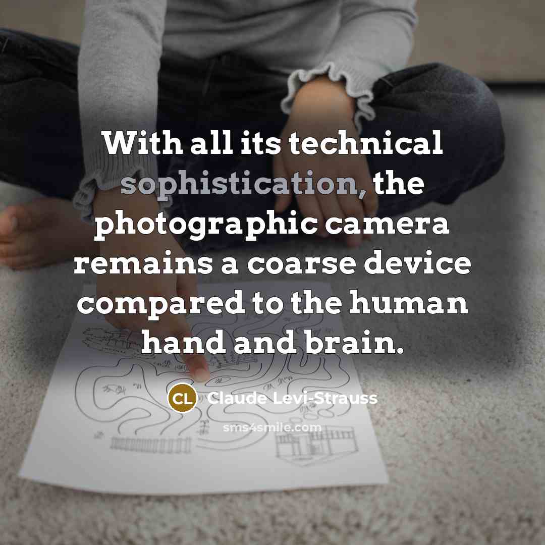 “With all its technical sophistication, the photographic camera remains a coarse device compared to the human hand and brain.” quote by Claude Levi-Strauss