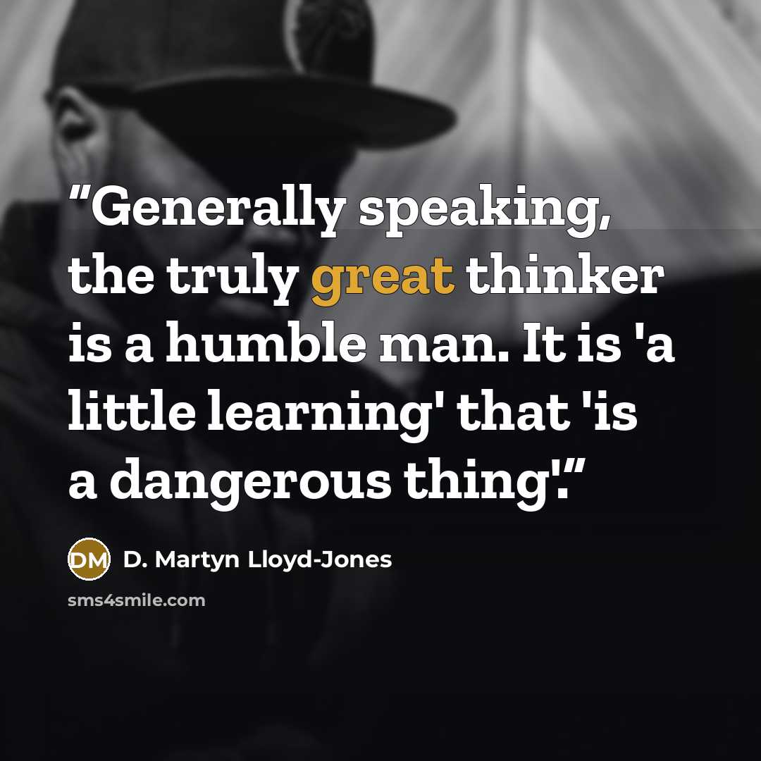 “Generally speaking, the truly great thinker is a humble man. It is 'a little learning' that 'is a dangerous thing'.” quote by D. Martyn Lloyd-Jones