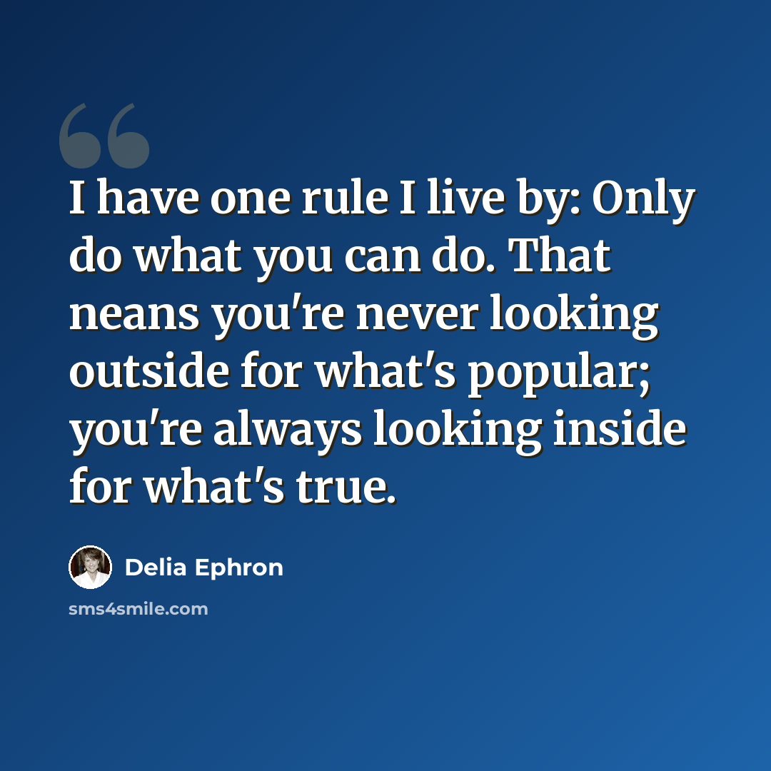 “I have one rule I live by: Only do what you can do. That neans you're never looking outside for what's popular; you're always looking inside for what's true.” quote by Delia Ephron