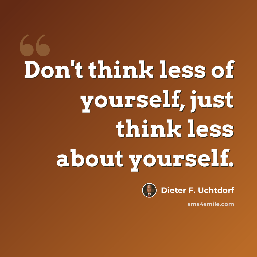“Don't think less of yourself, just think less about yourself.” quote by Dieter F. Uchtdorf