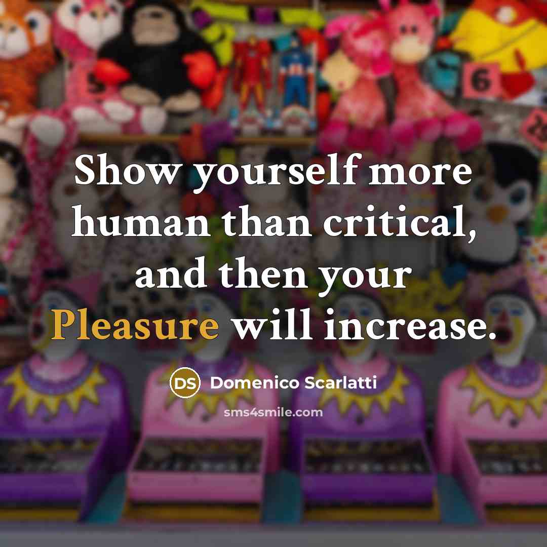 “Show yourself more human than critical, and then your Pleasure will increase.” quote by Domenico Scarlatti