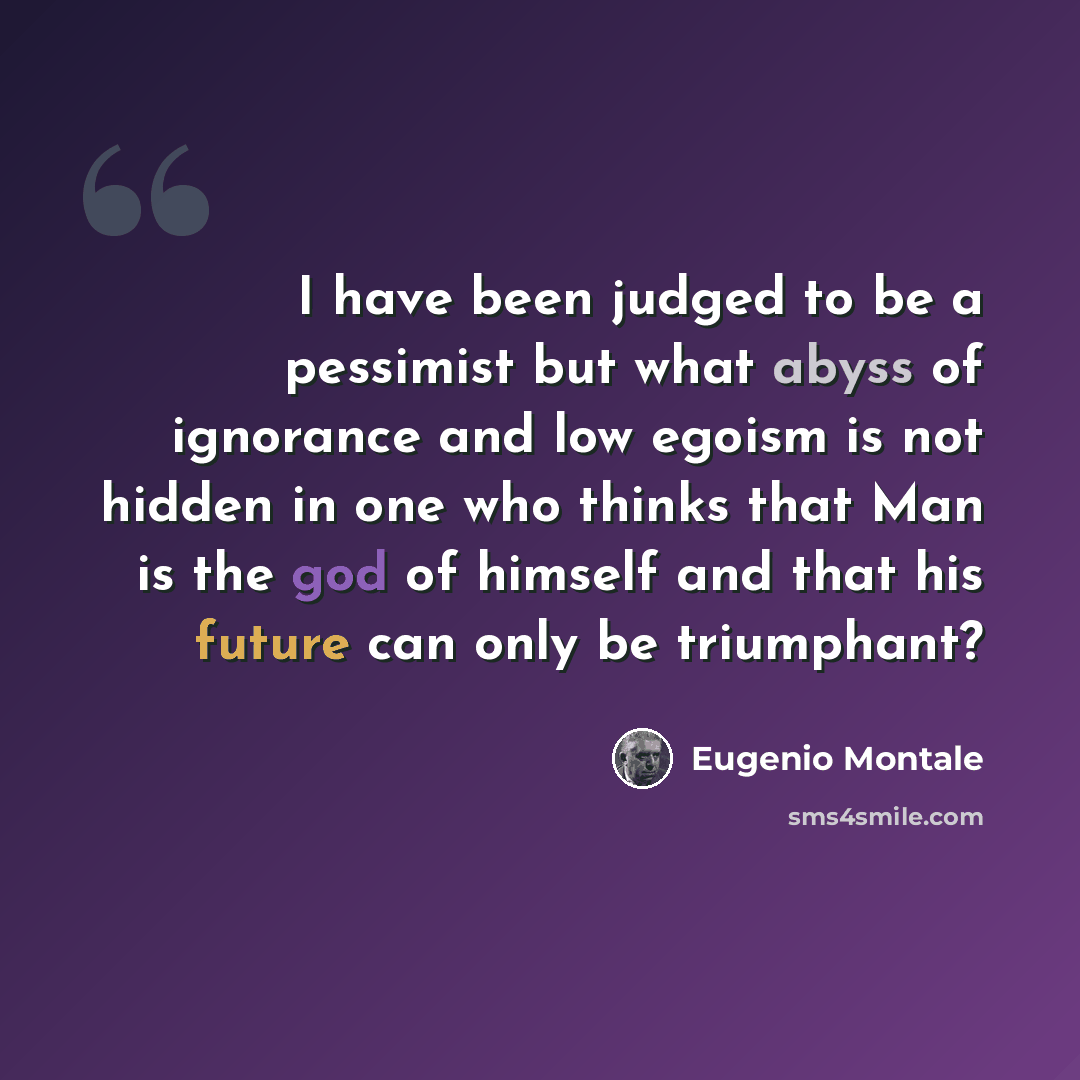 “I have been judged to be a pessimist but what abyss of ignorance and low egoism is not hidden in one who thinks that Man is the god of himself and that his future can only be triumphant?” quote by Eugenio Montale