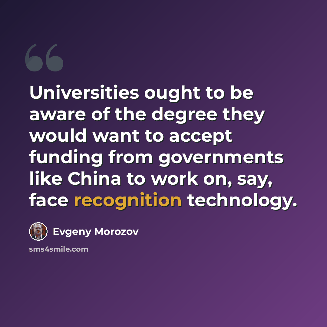 “Universities ought to be aware of the degree they would want to accept funding from governments like China to work on, say, face recognition technology.” quote by Evgeny Morozov