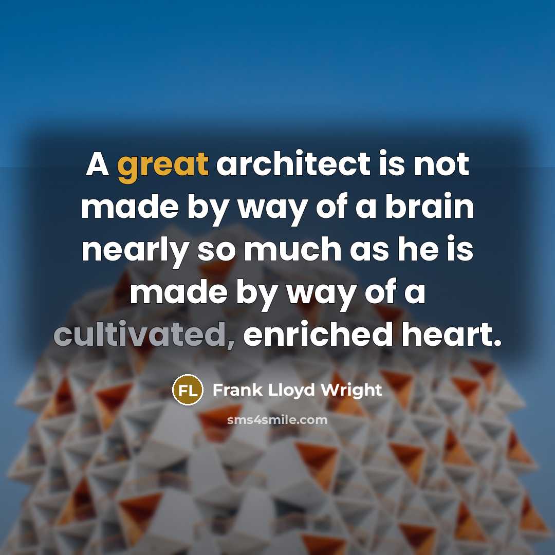 “A great architect is not made by way of a brain nearly so much as he is made by way of a cultivated, enriched heart.” quote by Frank Lloyd Wright