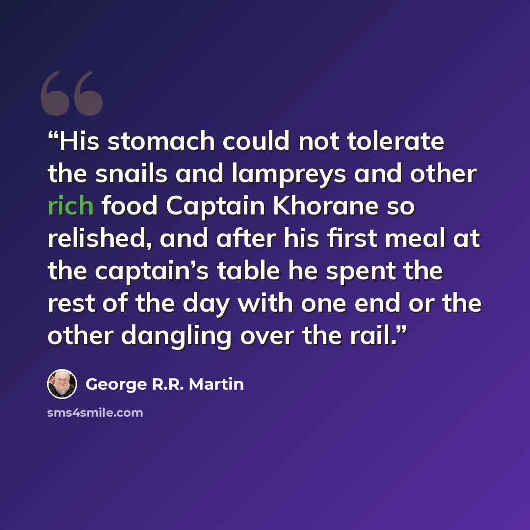 “His stomach could not tolerate the snails and lampreys and other rich food Captain Khorane so relished, and after his first meal at the captain’s table he spent the rest of the day with one end or the other dangling over the rail.” quote by George R.R. Martin
