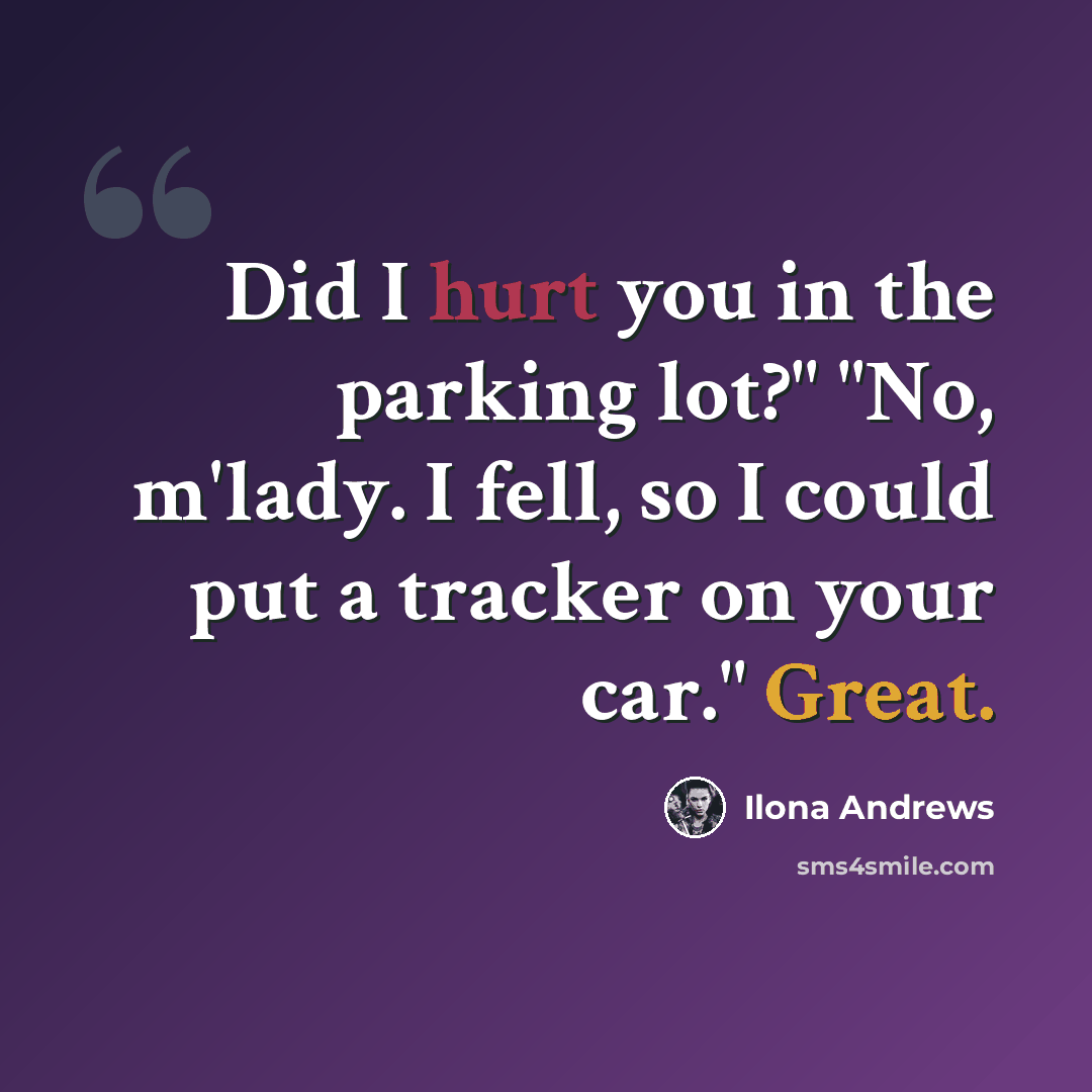 “Did I hurt you in the parking lot?" "No, m'lady. I fell, so I could put a tracker on your car." Great.” quote by Ilona Andrews