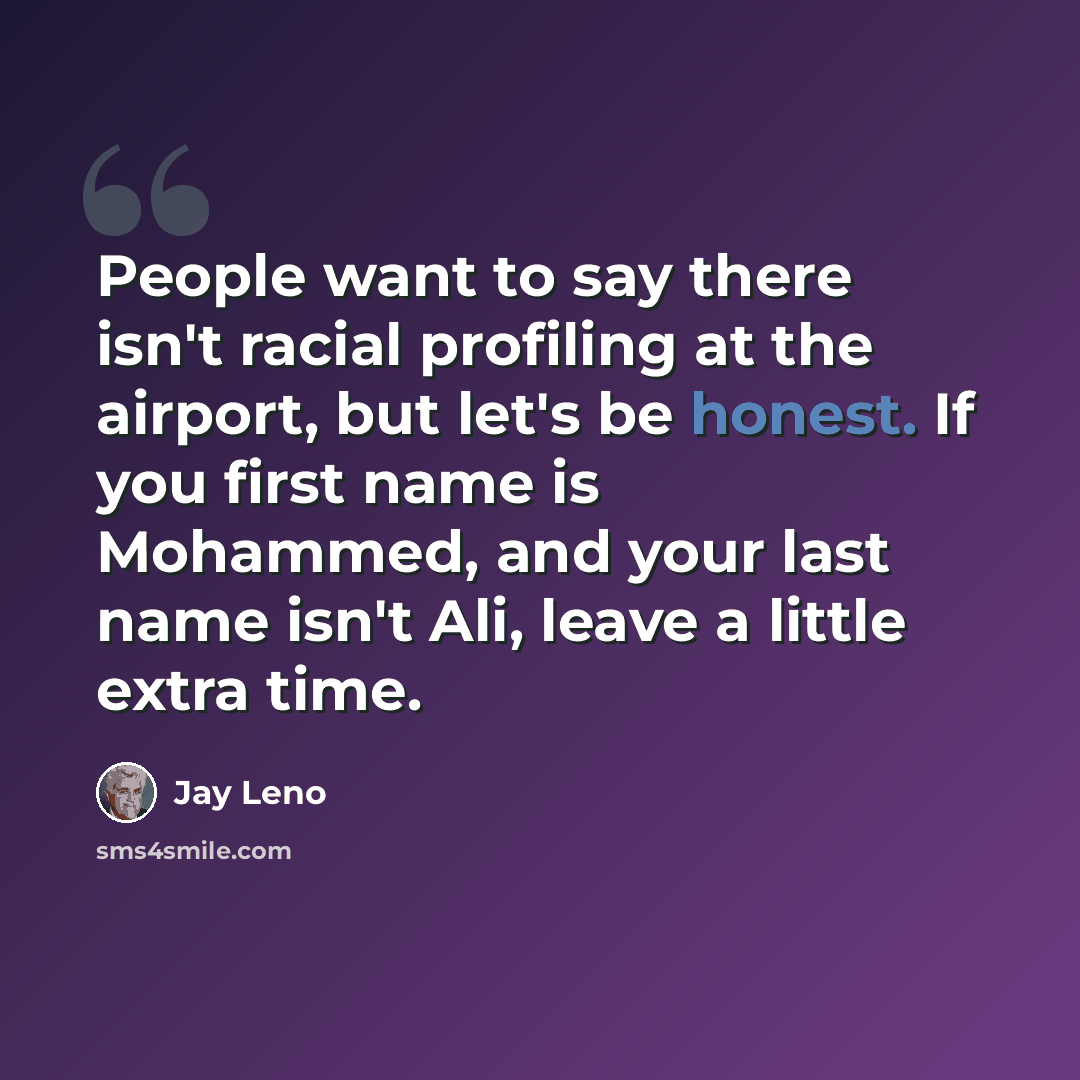 “People want to say there isn't racial profiling at the airport, but let's be honest. If you first name is Mohammed, and your last name isn't Ali, leave a little extra time.” quote by Jay Leno