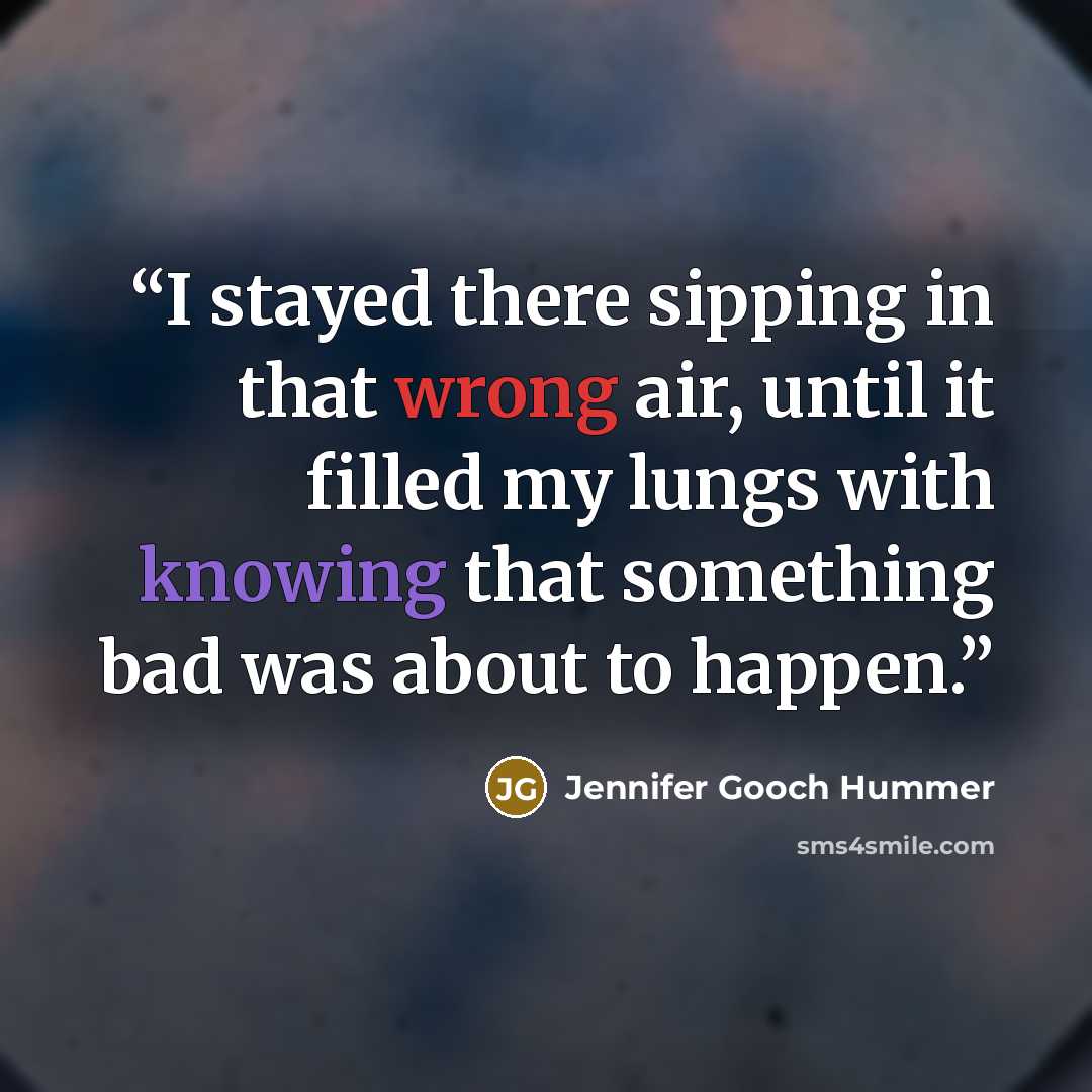 “I stayed there sipping in that wrong air, until it filled my lungs with knowing that something bad was about to happen.” quote by Jennifer Gooch Hummer