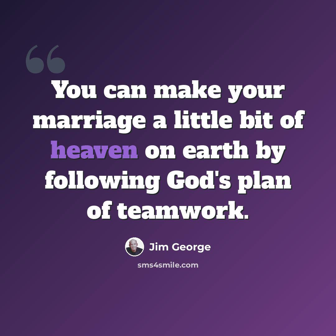 “You can make your marriage a little bit of heaven on earth by following God's plan of teamwork.” quote by Jim George