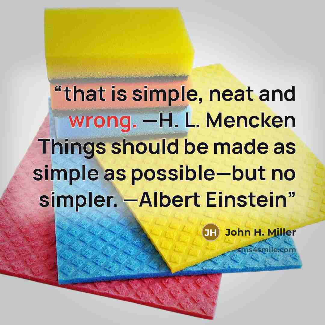 “that is simple, neat and wrong. —H. L. Mencken Things should be made as simple as possible—but no simpler. —Albert Einstein” quote by John H. Miller