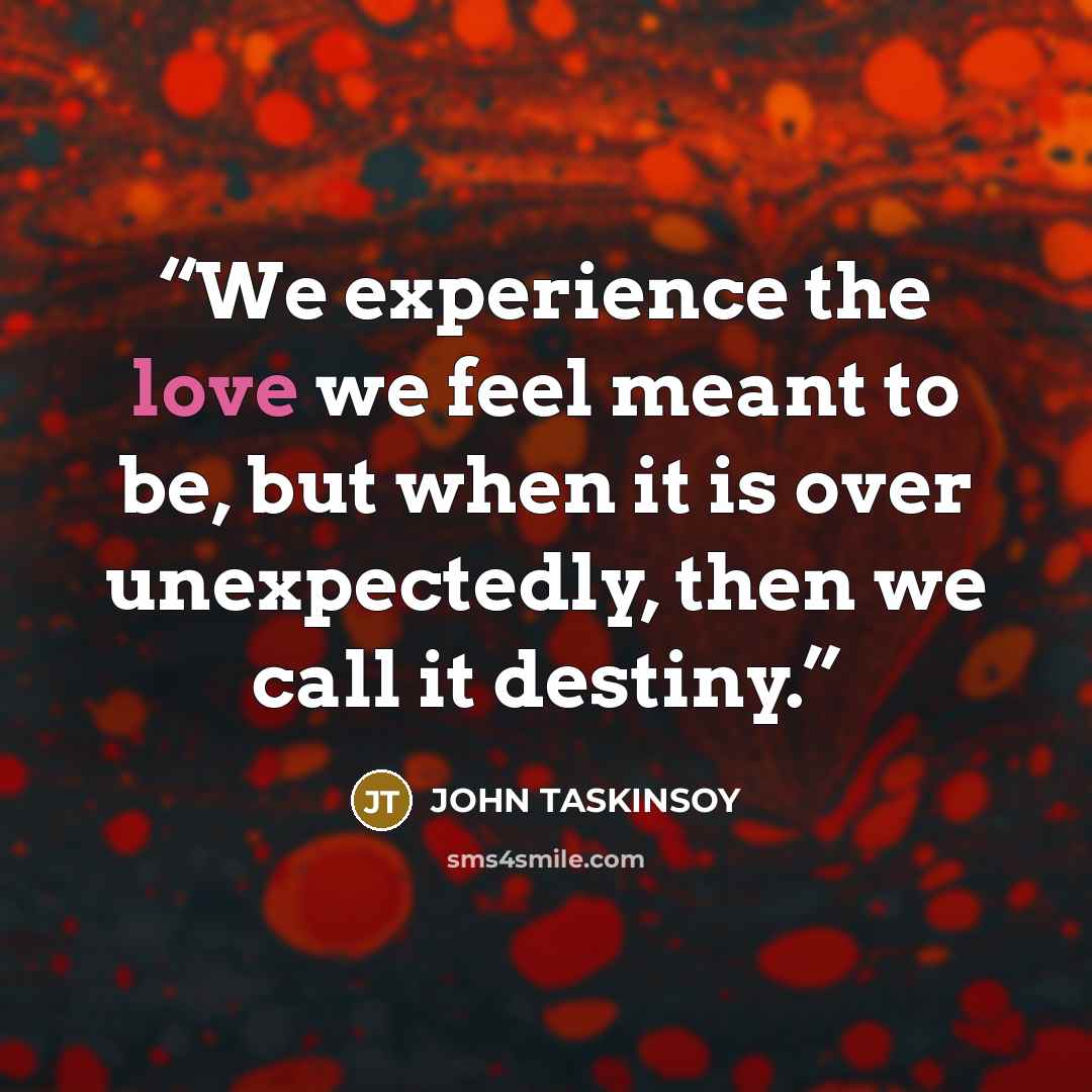 “We experience the love we feel meant to be, but when it is over unexpectedly, then we call it destiny.” quote by John Taskinsoy