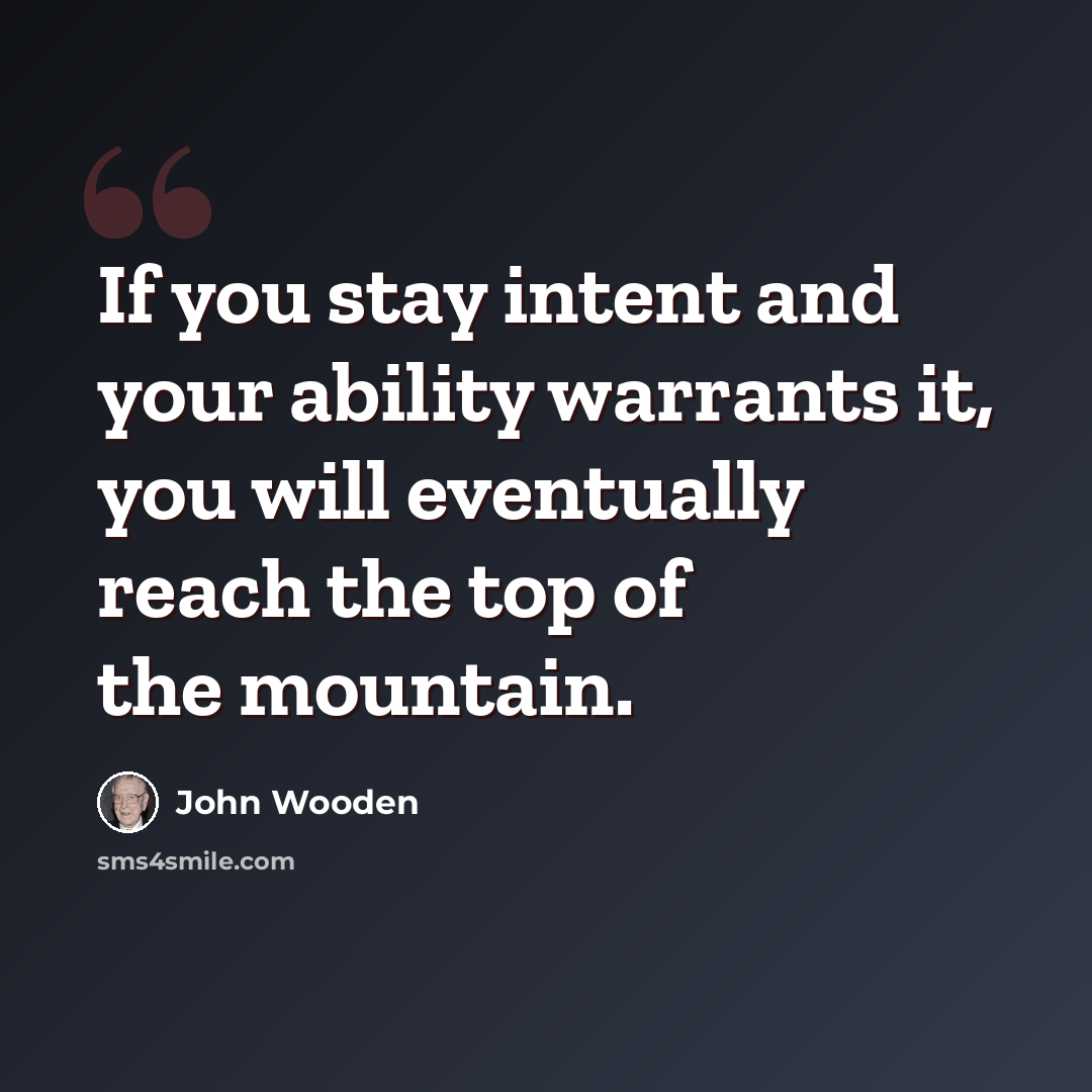 “If you stay intent and your ability warrants it, you will eventually reach the top of the mountain.” quote by John Wooden