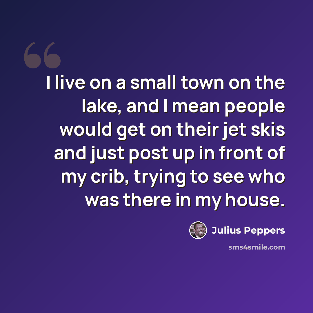 “I live on a small town on the lake, and I mean people would get on their jet skis and just post up in front of my crib, trying to see who was there in my house.” quote by Julius Peppers