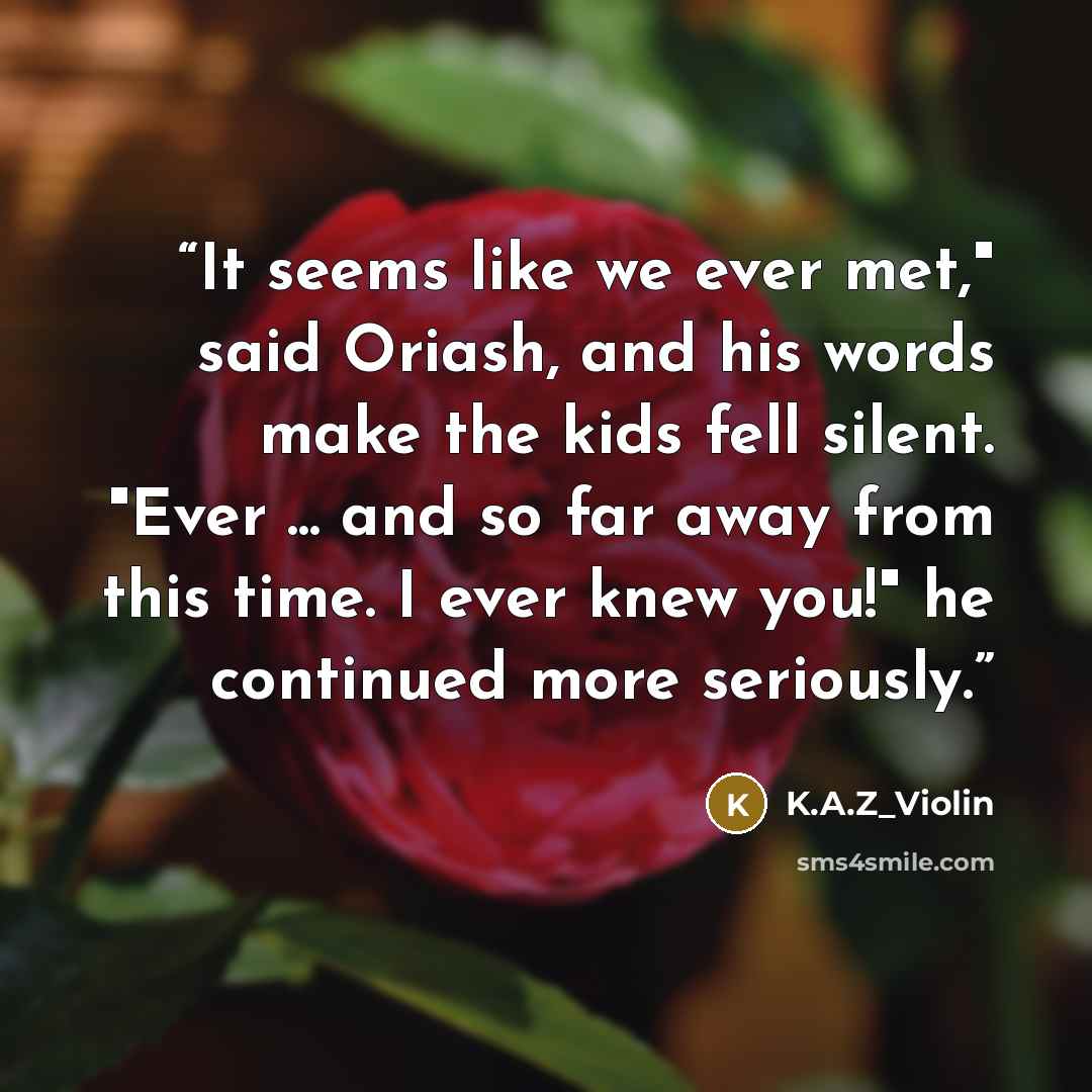 “It seems like we ever met," said Oriash, and his words make the kids fell silent. "Ever ... and so far away from this time. I ever knew you!" he continued more seriously.” quote by K.A.Z_Violin