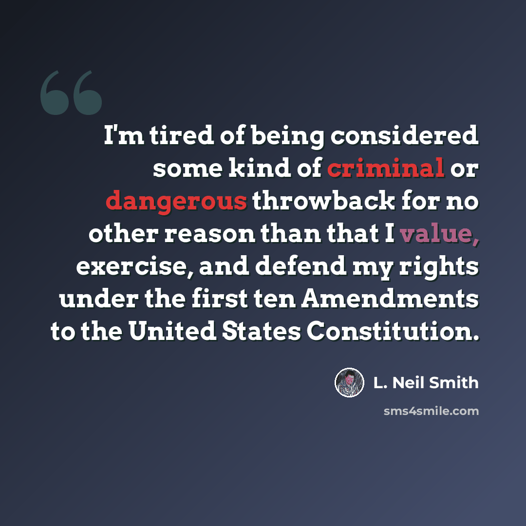 “I'm tired of being considered some kind of criminal or dangerous throwback for no other reason than that I value, exercise, and defend my rights under the first ten Amendments to the United States Constitution.” quote by L. Neil Smith